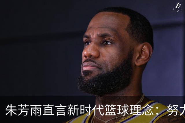 朱芳雨直言新时代篮球理念：努力不是一切，结果才是关键