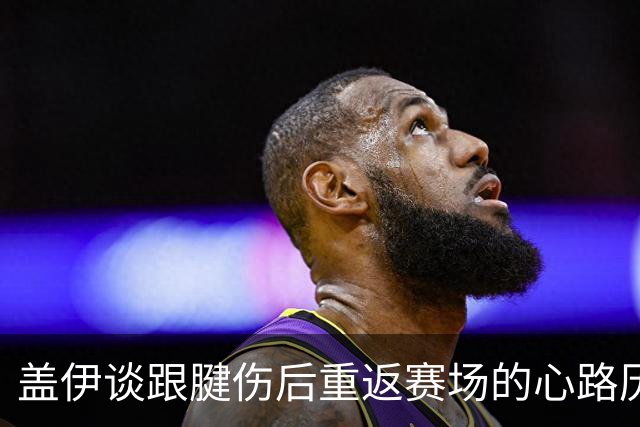 盖伊谈跟腱伤后重返赛场的心路历程：挑战与坚持的心理战